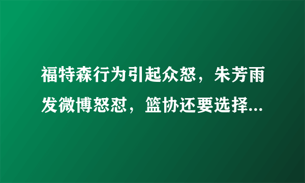 福特森行为引起众怒，朱芳雨发微博怒怼，篮协还要选择性执法吗？