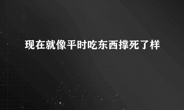 现在就像平时吃东西撑死了样