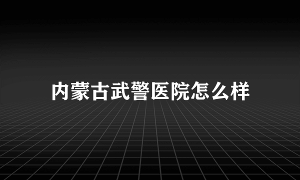 内蒙古武警医院怎么样