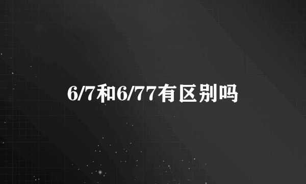 6/7和6/77有区别吗