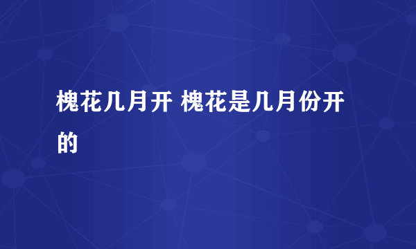 槐花几月开 槐花是几月份开的