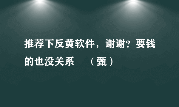 推荐下反黄软件，谢谢？要钱的也没关系    （甄）