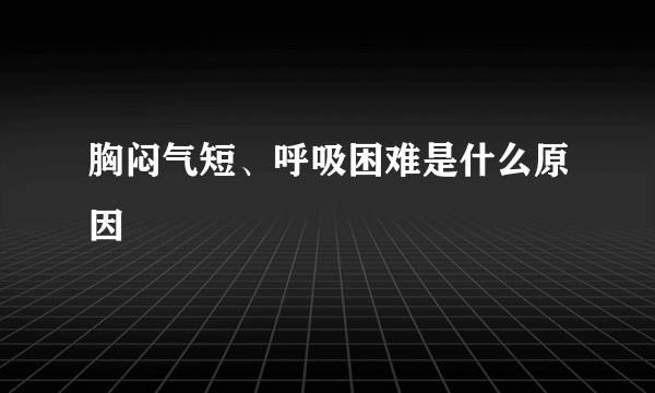 胸闷气短、呼吸困难是什么原因