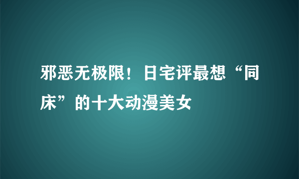 邪恶无极限！日宅评最想“同床”的十大动漫美女