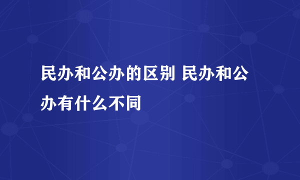 民办和公办的区别 民办和公办有什么不同