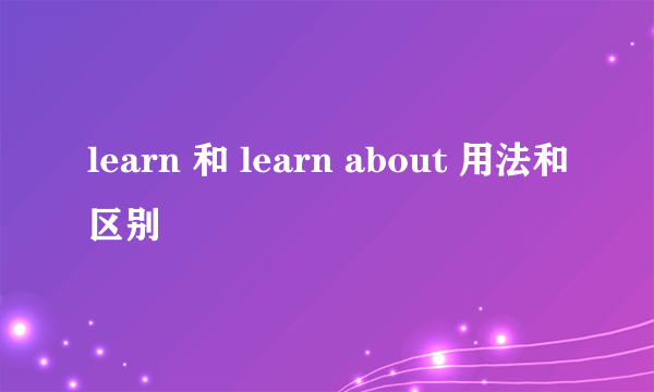 learn 和 learn about 用法和区别