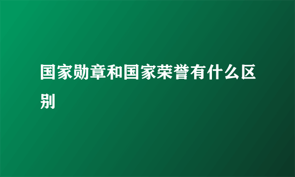 国家勋章和国家荣誉有什么区别