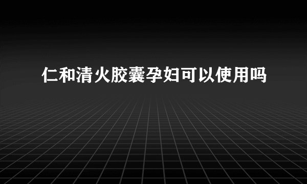 仁和清火胶囊孕妇可以使用吗