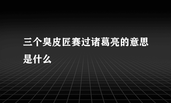 三个臭皮匠赛过诸葛亮的意思是什么