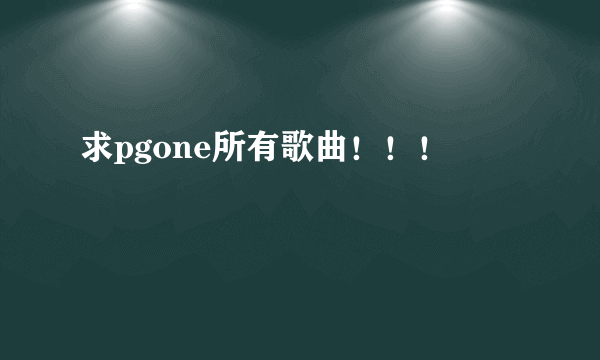 求pgone所有歌曲！！！