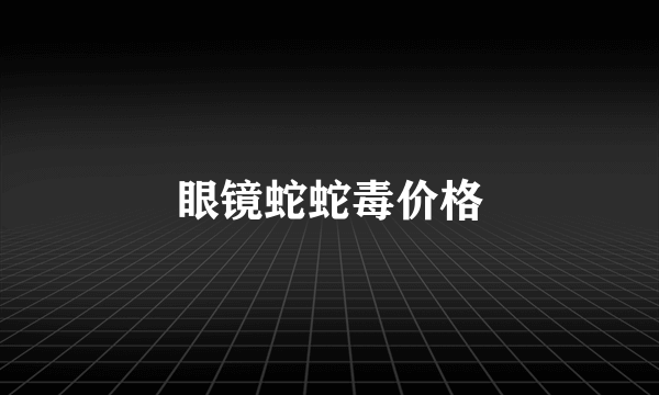 眼镜蛇蛇毒价格