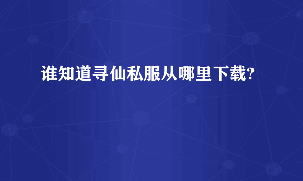 谁知道寻仙私服从哪里下载?