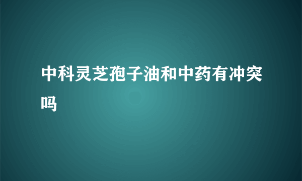 中科灵芝孢子油和中药有冲突吗