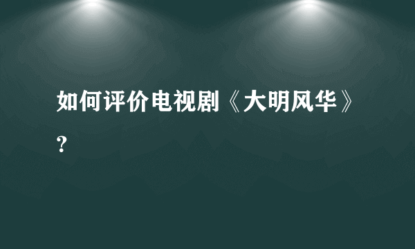 如何评价电视剧《大明风华》？