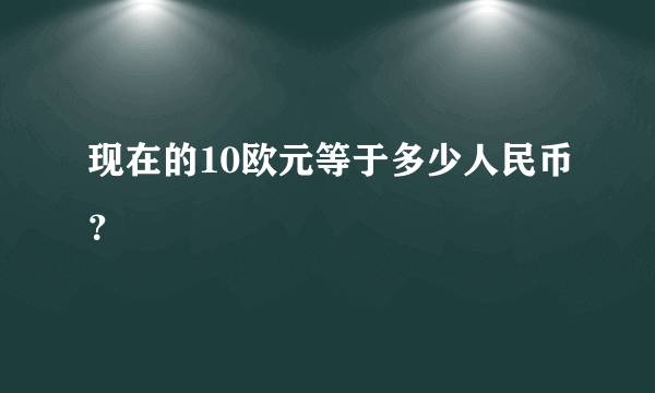 现在的10欧元等于多少人民币？