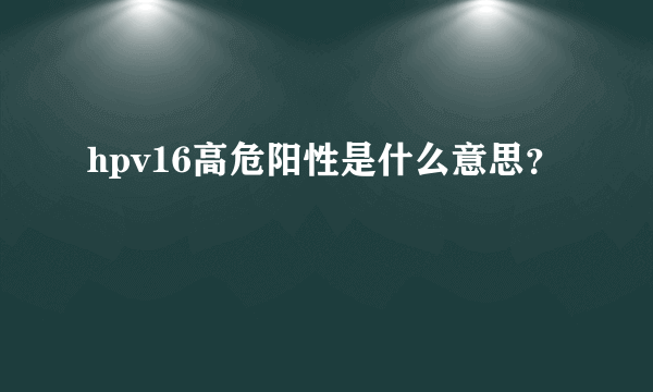 hpv16高危阳性是什么意思？