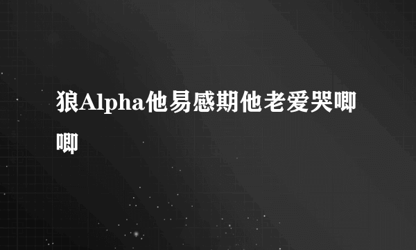 狼Alpha他易感期他老爱哭唧唧