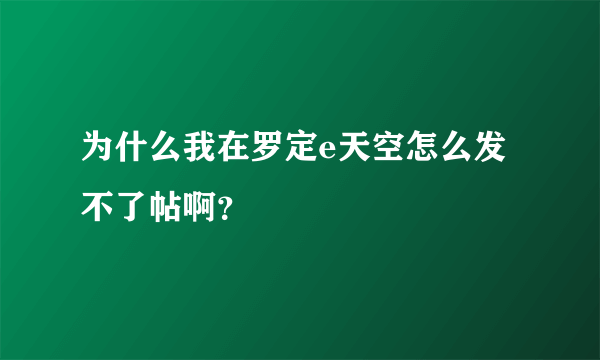 为什么我在罗定e天空怎么发不了帖啊？