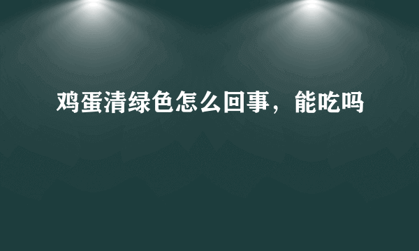 鸡蛋清绿色怎么回事，能吃吗