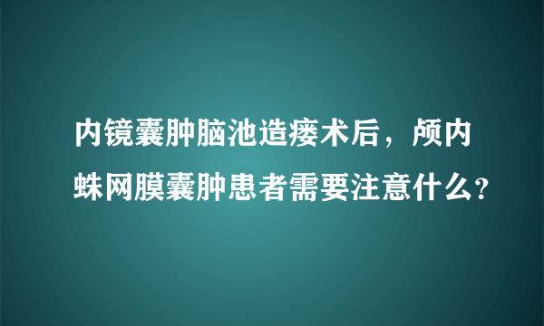 内镜囊肿脑池造瘘术后，颅内蛛网膜囊肿患者需要注意什么？