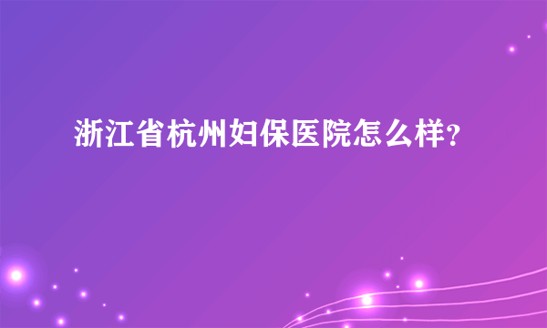 浙江省杭州妇保医院怎么样？