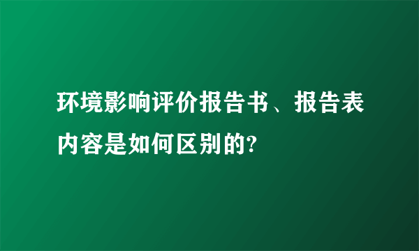 环境影响评价报告书、报告表内容是如何区别的?