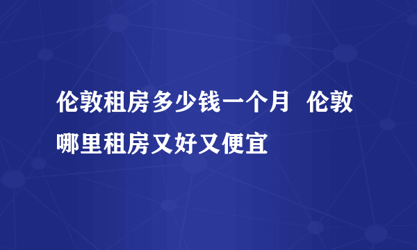 伦敦租房多少钱一个月  伦敦哪里租房又好又便宜