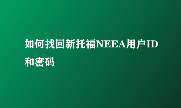 如何找回新托福NEEA用户ID和密码