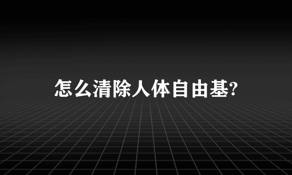 怎么清除人体自由基?