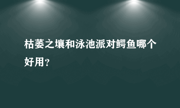 枯萎之壤和泳池派对鳄鱼哪个好用？