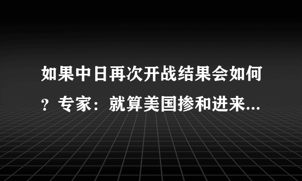 如果中日再次开战结果会如何？专家：就算美国掺和进来我们也不怕