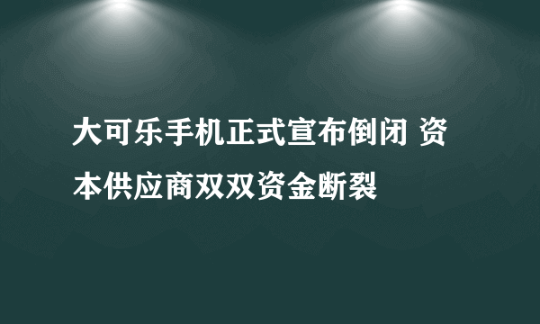 大可乐手机正式宣布倒闭 资本供应商双双资金断裂