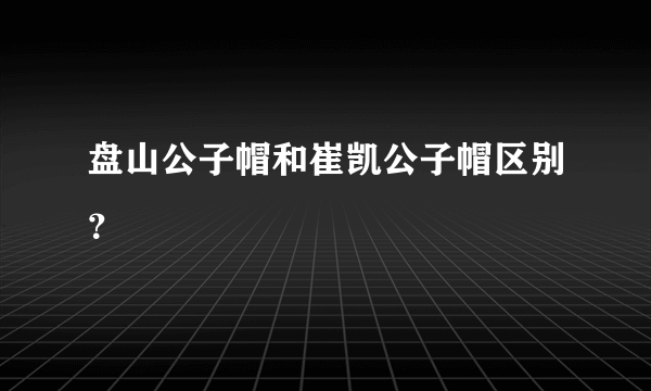 盘山公子帽和崔凯公子帽区别？