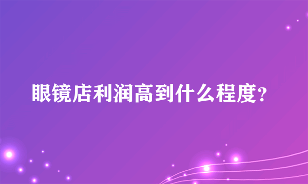 眼镜店利润高到什么程度？