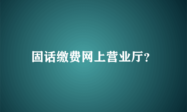 固话缴费网上营业厅？