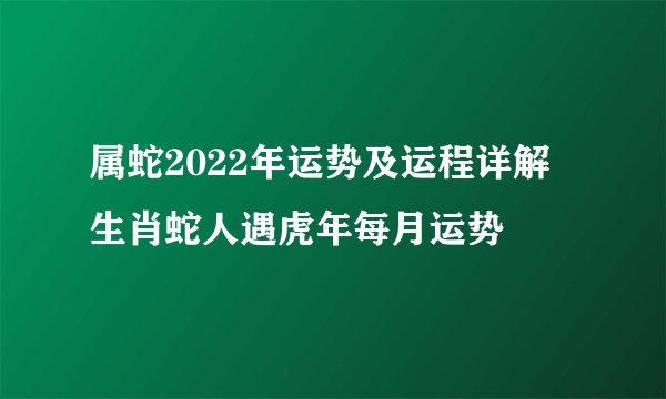 属蛇2022年运势及运程详解 生肖蛇人遇虎年每月运势