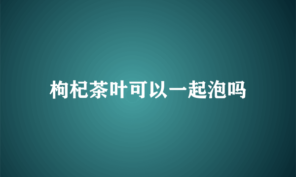 枸杞茶叶可以一起泡吗