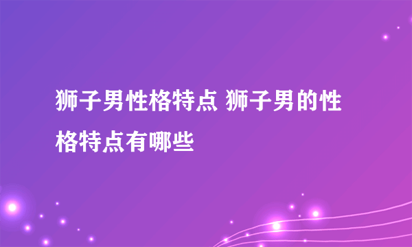 狮子男性格特点 狮子男的性格特点有哪些