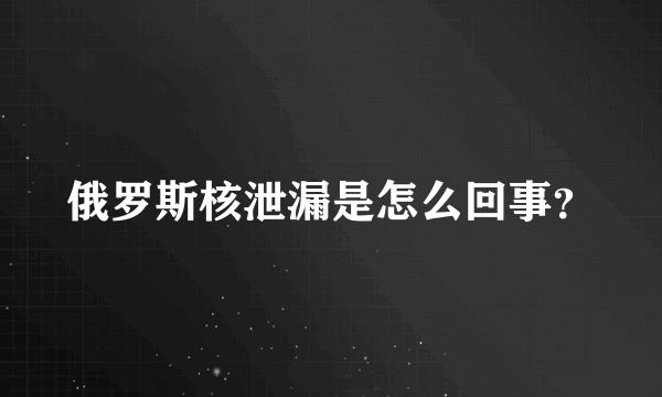 俄罗斯核泄漏是怎么回事？