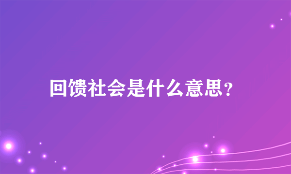 回馈社会是什么意思？