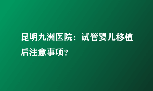 昆明九洲医院：试管婴儿移植后注意事项？