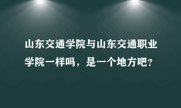 山东交通学院与山东交通职业学院一样吗，是一个地方吧？