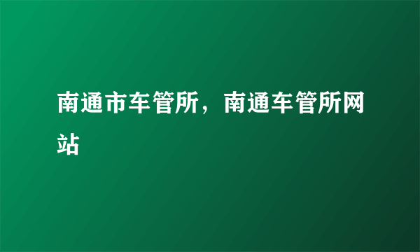 南通市车管所，南通车管所网站