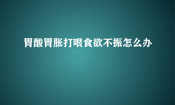 胃酸胃胀打哏食欲不振怎么办