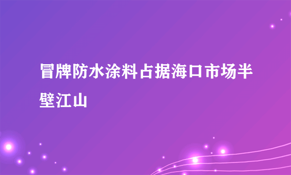 冒牌防水涂料占据海口市场半壁江山