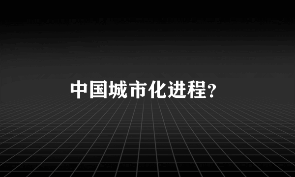 中国城市化进程？