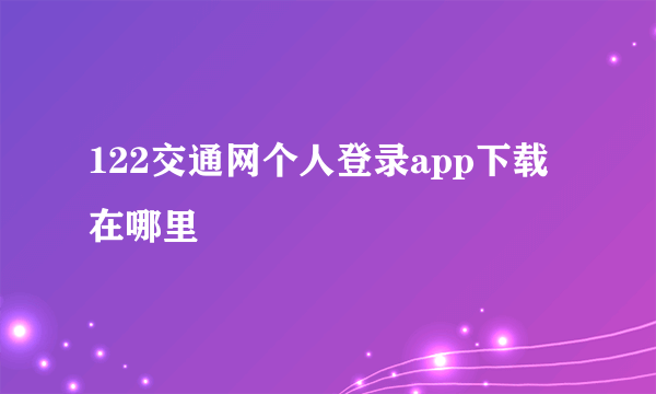 122交通网个人登录app下载在哪里