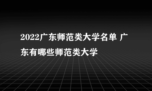 2022广东师范类大学名单 广东有哪些师范类大学