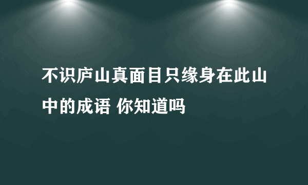 不识庐山真面目只缘身在此山中的成语 你知道吗