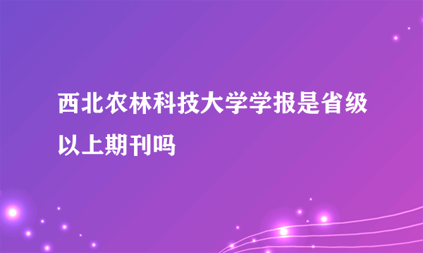 西北农林科技大学学报是省级以上期刊吗